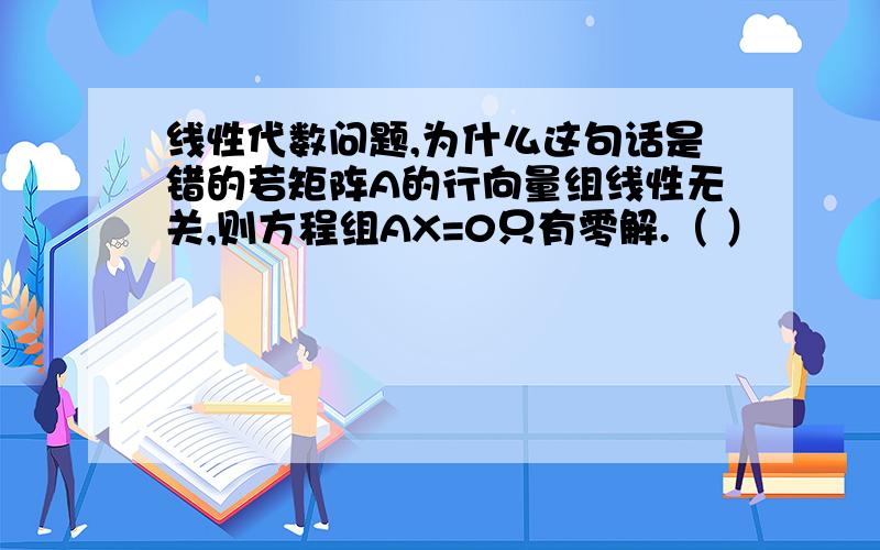 线性代数问题,为什么这句话是错的若矩阵A的行向量组线性无关,则方程组AX=0只有零解.（ ）