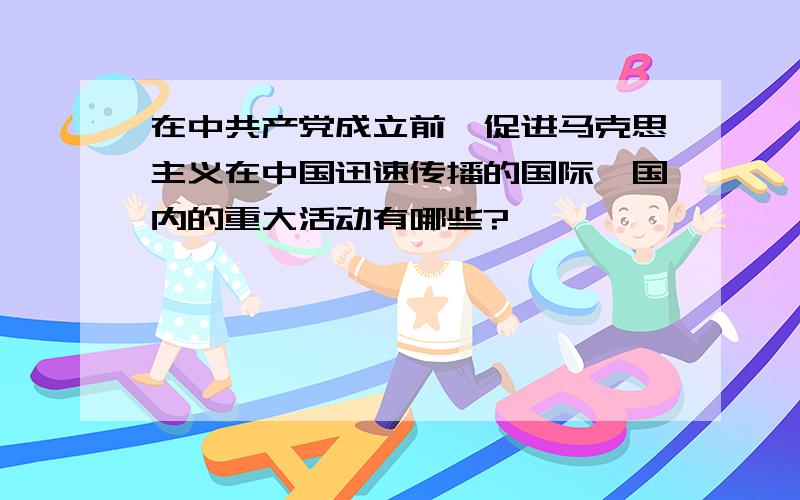 在中共产党成立前,促进马克思主义在中国迅速传播的国际、国内的重大活动有哪些?