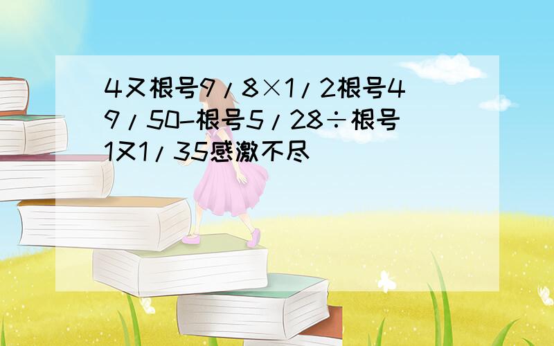 4又根号9/8×1/2根号49/50-根号5/28÷根号1又1/35感激不尽