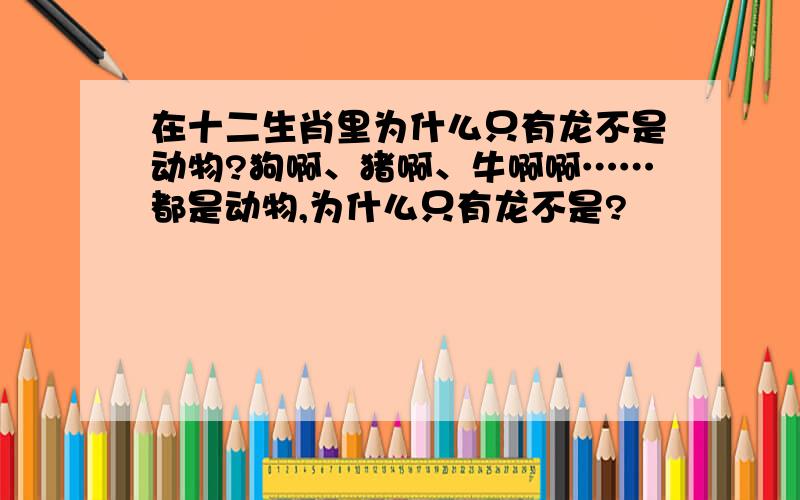 在十二生肖里为什么只有龙不是动物?狗啊、猪啊、牛啊啊……都是动物,为什么只有龙不是?