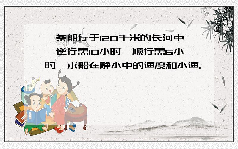 一条船行于120千米的长河中,逆行需10小时,顺行需6小时,求船在静水中的速度和水速.