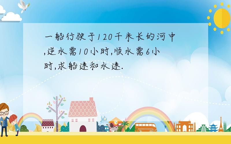 一船行驶于120千米长的河中,逆水需10小时,顺水需6小时,求船速和水速.