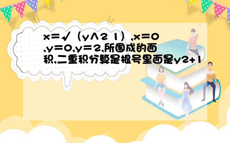 x＝√（y∧2 1）,x＝0,y＝0,y＝2,所围成的面积,二重积分算是根号里面是y2+1