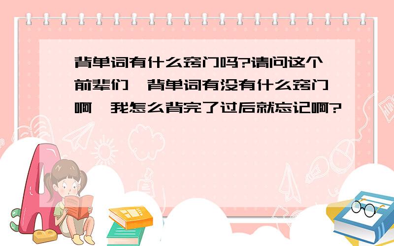 背单词有什么窍门吗?请问这个前辈们,背单词有没有什么窍门啊,我怎么背完了过后就忘记啊?