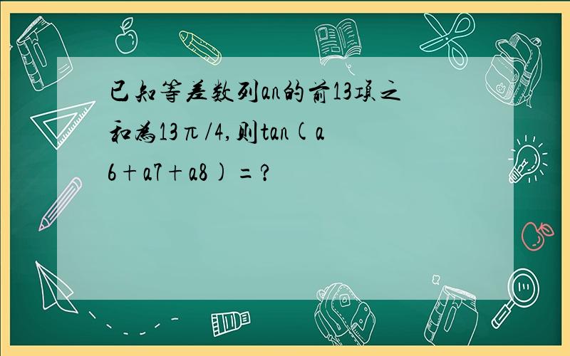 已知等差数列an的前13项之和为13π/4,则tan(a6+a7+a8)=?