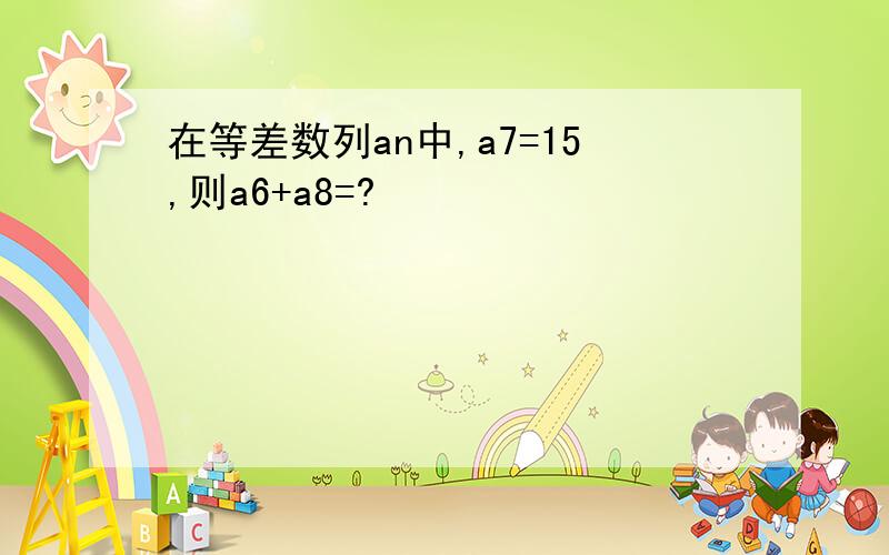 在等差数列an中,a7=15,则a6+a8=?