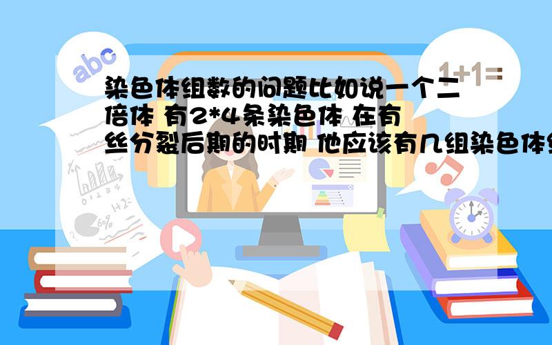 染色体组数的问题比如说一个二倍体 有2*4条染色体 在有丝分裂后期的时期 他应该有几组染色体组正常情况下 染色体组是配子里的所有染色体 应该是2组 那后期姐妹染色单体分开后 染色体