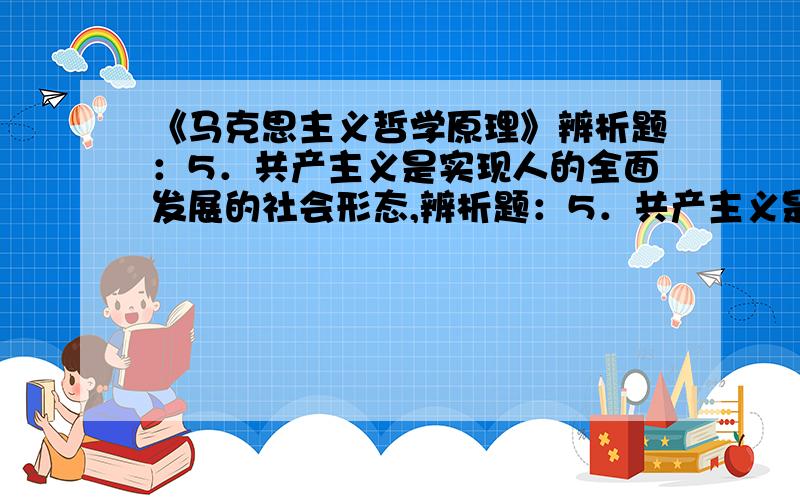 《马克思主义哲学原理》辨析题：5．共产主义是实现人的全面发展的社会形态,辨析题：5．共产主义是实现人的全面发展的社会形态,因此,社会主义初级阶段可以不追求人的全面发展的目标.