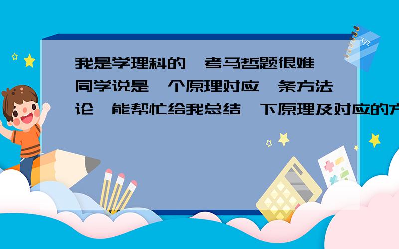 我是学理科的,考马哲题很难,同学说是一个原理对应一条方法论,能帮忙给我总结一下原理及对应的方法论吗主要章节有：1.世界的物质性及其发展规律 2.认识世界和改造世界 3.人类社会及其