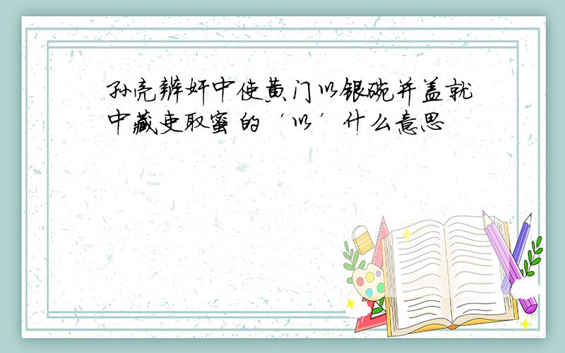 孙亮辨奸中使黄门以银碗并盖就中藏吏取蜜的‘以’什么意思