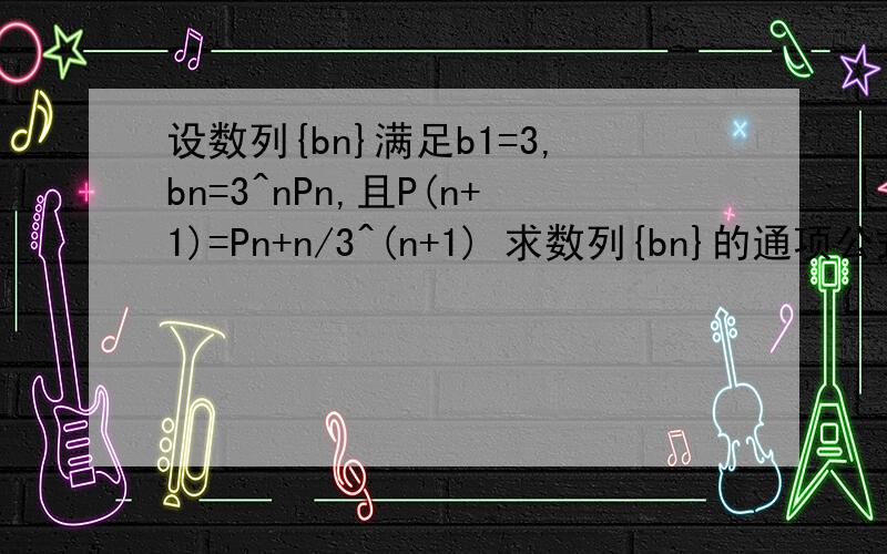 设数列{bn}满足b1=3,bn=3^nPn,且P(n+1)=Pn+n/3^(n+1) 求数列{bn}的通项公式