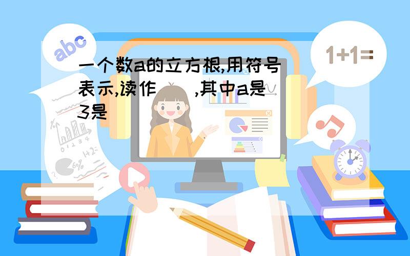 一个数a的立方根,用符号（）表示,读作（）,其中a是（）3是（）