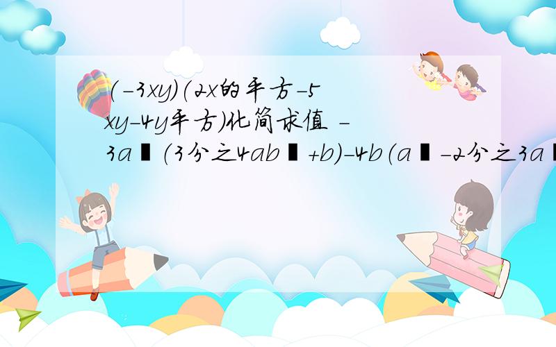 (-3xy)(2x的平方-5xy-4y平方）化简求值 -3a²（3分之4ab²+b）-4b（a²-2分之3a³b）+（ab）²（a-1）,其中a=2,b=-3别忘了第一问