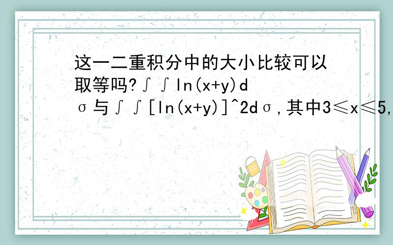 这一二重积分中的大小比较可以取等吗?∫∫ln(x+y)dσ与∫∫[ln(x+y)]^2dσ,其中3≤x≤5,0≤y≤1.答案中给出的是前者小于等于后者,但是二者取等是在ln(x+y)=0或者=1,即x+y=1或者=e,e=2.7……,而x+y又一定