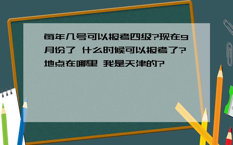 每年几号可以报考四级?现在9月份了 什么时候可以报考了?地点在哪里 我是天津的?