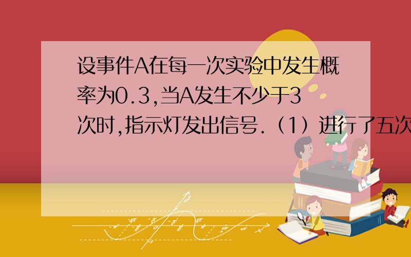 设事件A在每一次实验中发生概率为0.3,当A发生不少于3次时,指示灯发出信号.（1）进行了五次重复独立实验,求指示灯发出信号的概率（2）进行七次重复独立实验,求指示灯发出信号的概率