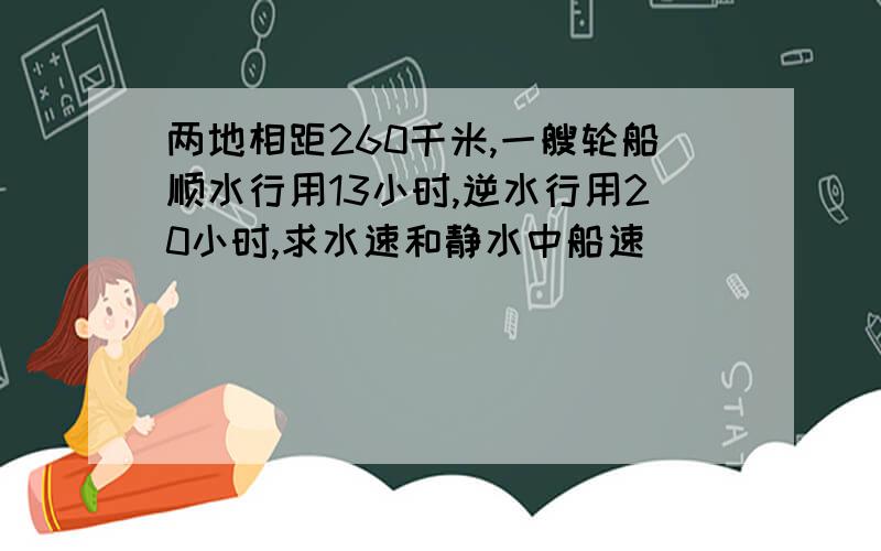 两地相距260千米,一艘轮船顺水行用13小时,逆水行用20小时,求水速和静水中船速