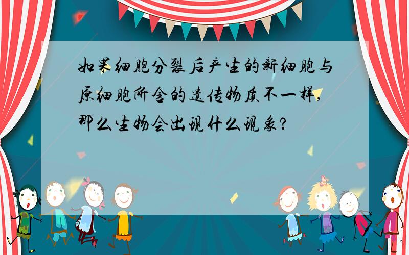 如果细胞分裂后产生的新细胞与原细胞所含的遗传物质不一样,那么生物会出现什么现象?