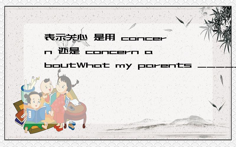 表示关心 是用 concern 还是 concern aboutWhat my parents _______ most is whether i can pass the examination or not.是concern 还是 concern about求解答 谢谢