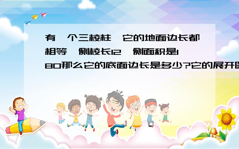 有一个三棱柱,它的地面边长都相等,侧棱长12,侧面积是180那么它的底面边长是多少?它的展开图是什么形状?还有,就是一种俄罗斯方块,L 型的,要想拼成正方形要多少个L型?我只想出长方形,正方