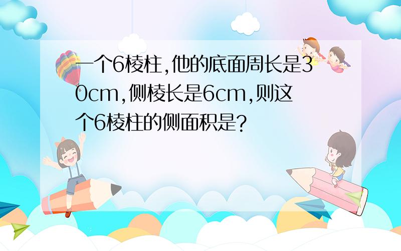 一个6棱柱,他的底面周长是30cm,侧棱长是6cm,则这个6棱柱的侧面积是?