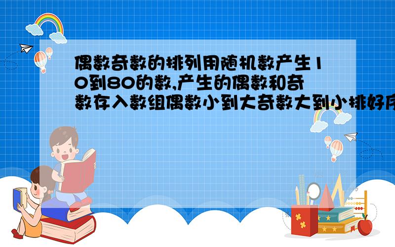 偶数奇数的排列用随机数产生10到80的数,产生的偶数和奇数存入数组偶数小到大奇数大到小排好序后分别输入到文本框中