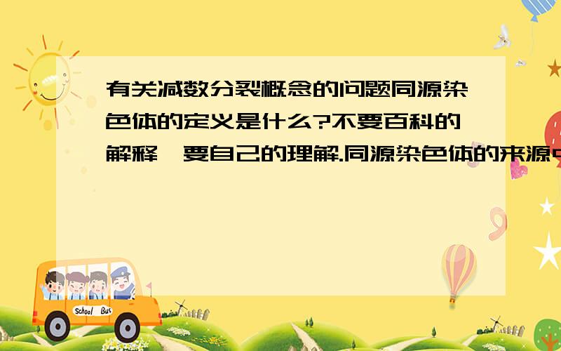 有关减数分裂概念的问题同源染色体的定义是什么?不要百科的解释,要自己的理解.同源染色体的来源中的父方和母方指的是什么?