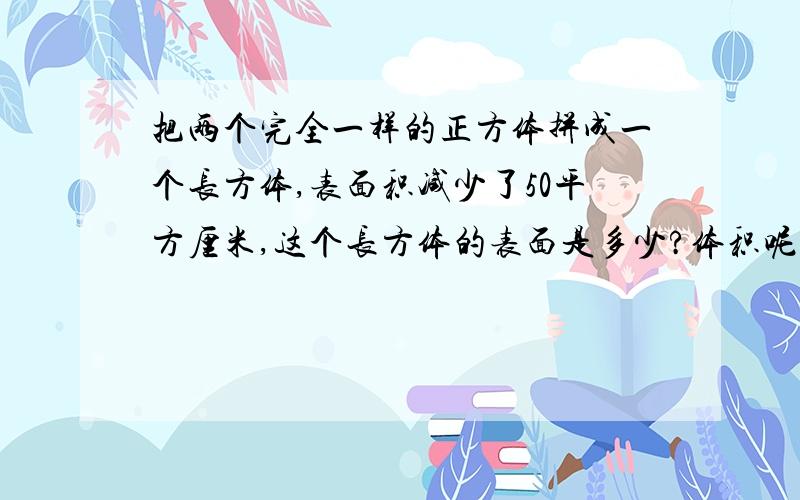 把两个完全一样的正方体拼成一个长方体,表面积减少了50平方厘米,这个长方体的表面是多少?体积呢?算式呢小学水平