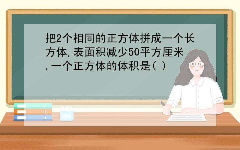 把2个相同的正方体拼成一个长方体,表面积减少50平方厘米,一个正方体的体积是( )