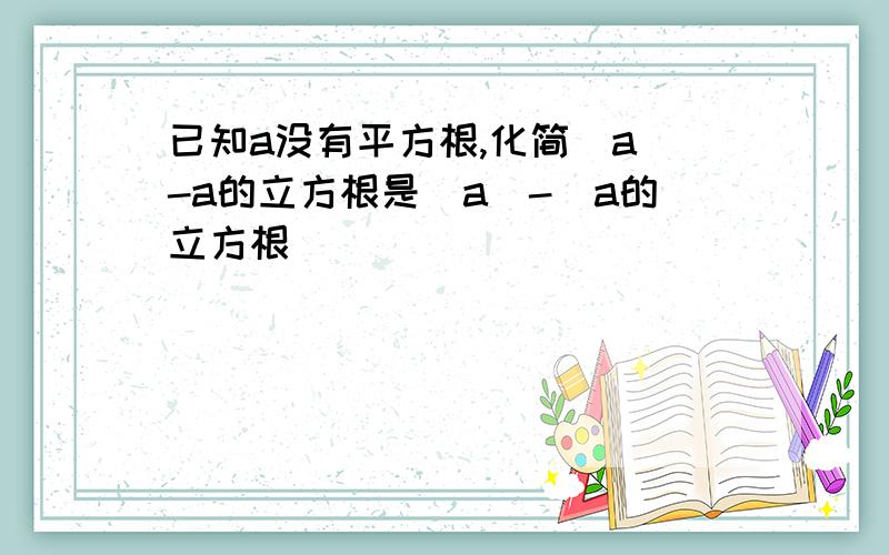 已知a没有平方根,化简\a\-a的立方根是|a|-（a的立方根）