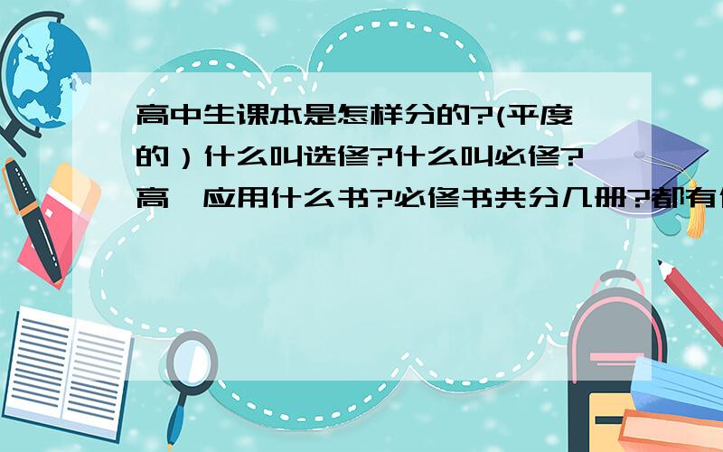 高中生课本是怎样分的?(平度的）什么叫选修?什么叫必修?高一应用什么书?必修书共分几册?都有什么学科?