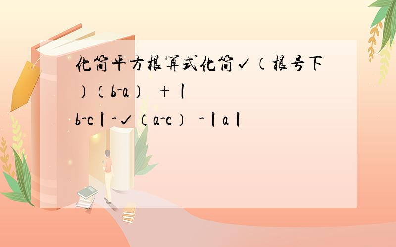 化简平方根算式化简√（根号下）（b-a）²+丨b-c丨-√（a-c）²-丨a丨