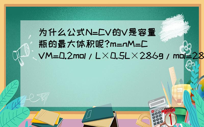 为什么公式N=CV的V是容量瓶的最大体积呢?m=nM=CVM=0.2mol/L×0.5L×286g/mol=28.6g要配的是480ml的溶液 而为什么要取500呢?为什么500要带进去?