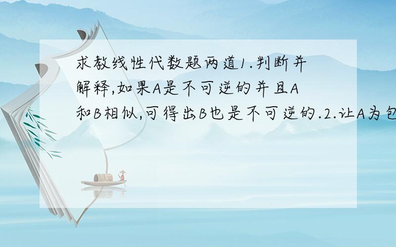 求教线性代数题两道1.判断并解释,如果A是不可逆的并且A和B相似,可得出B也是不可逆的.2.让A为包含复数的方矩阵,λ为不为零(可能是复数)的特征值.证明,如果A和A^2相似,可得出|λ|=1 (提示：nXn