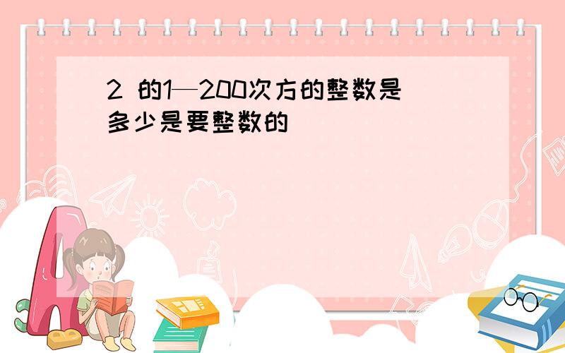 2 的1—200次方的整数是多少是要整数的