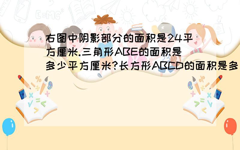 右图中阴影部分的面积是24平方厘米.三角形ABE的面积是多少平方厘米?长方形ABCD的面积是多少平方厘米?现小学三年级的数学题！