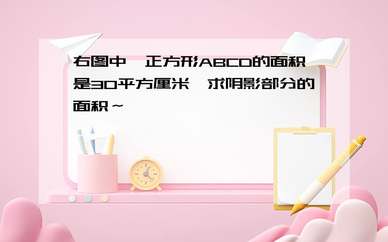 右图中,正方形ABCD的面积是30平方厘米,求阴影部分的面积～