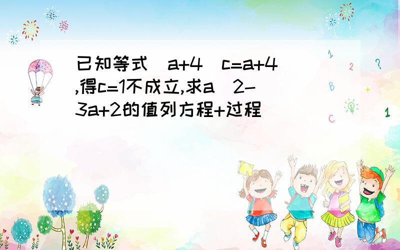 已知等式(a+4)c=a+4,得c=1不成立,求a^2-3a+2的值列方程+过程