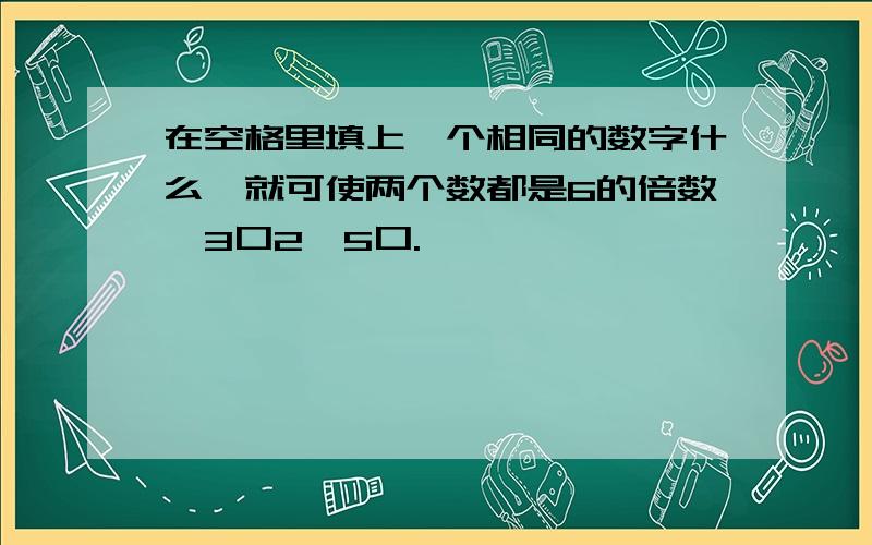 在空格里填上一个相同的数字什么,就可使两个数都是6的倍数,3口2,5口.