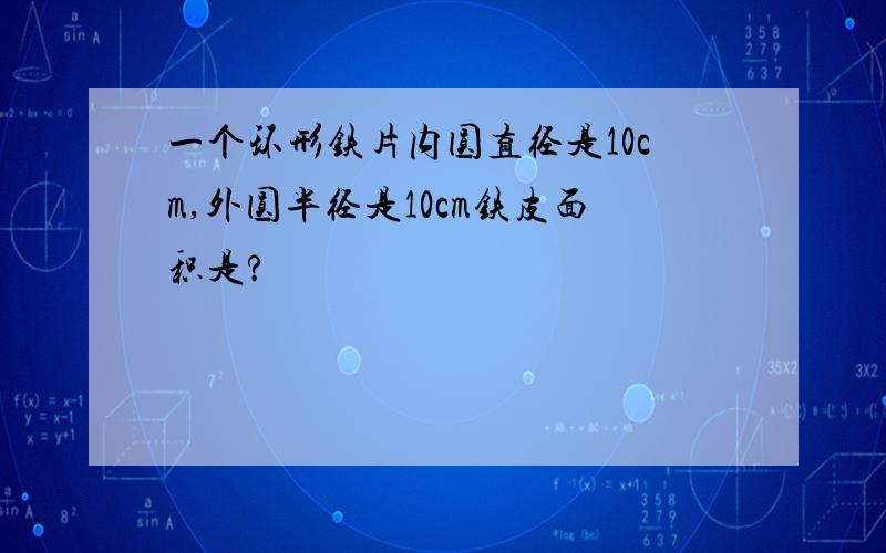 一个环形铁片内圆直径是10cm,外圆半径是10cm铁皮面积是?