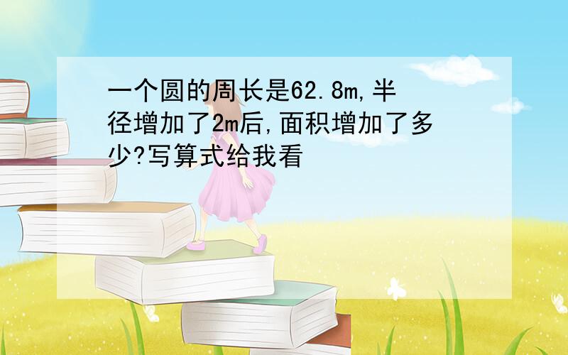 一个圆的周长是62.8m,半径增加了2m后,面积增加了多少?写算式给我看