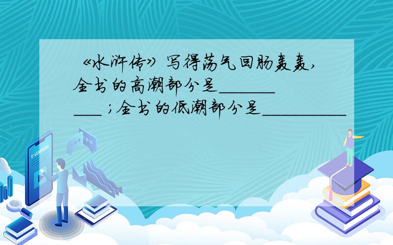 《水浒传》写得荡气回肠轰轰,全书的高潮部分是_________ ；全书的低潮部分是_________