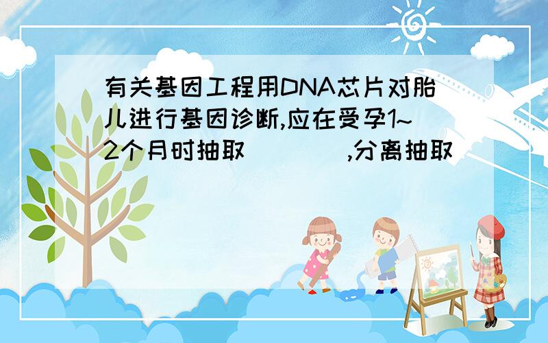 有关基因工程用DNA芯片对胎儿进行基因诊断,应在受孕1~2个月时抽取____,分离抽取____分子.羊水 DNA 我不懂诶 可不可以具体讲一下