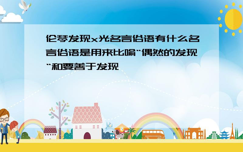 伦琴发现x光名言俗语有什么名言俗语是用来比喻“偶然的发现“和要善于发现