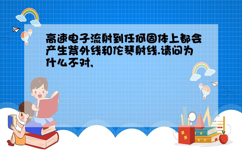 高速电子流射到任何固体上都会产生紫外线和伦琴射线.请问为什么不对,