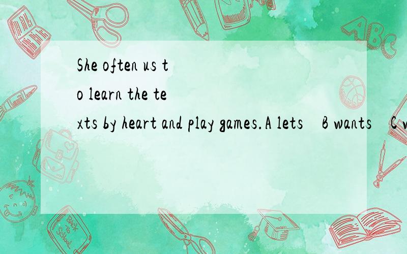 She often us to learn the texts by heart and play games.A lets    B wants    C wish    Dasks