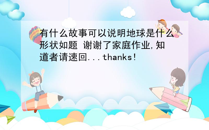 有什么故事可以说明地球是什么形状如题 谢谢了家庭作业,知道者请速回...thanks!