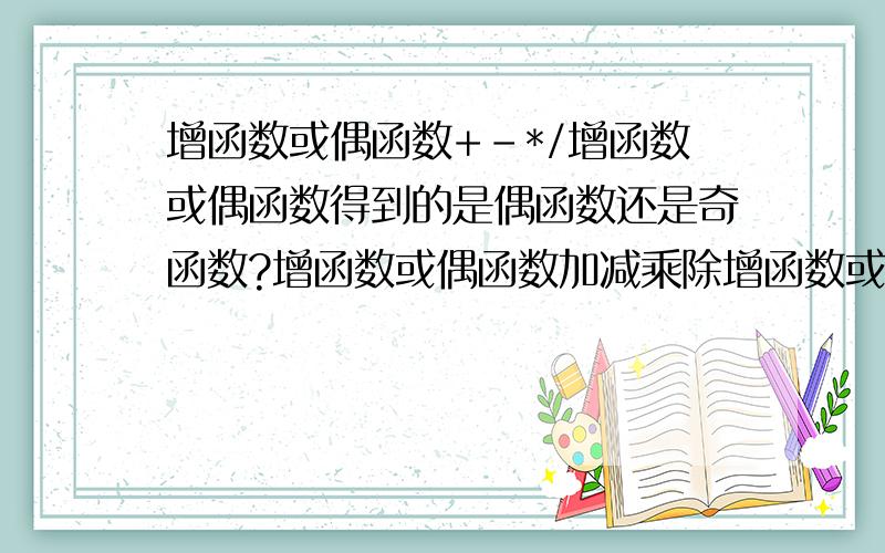 增函数或偶函数+-*/增函数或偶函数得到的是偶函数还是奇函数?增函数或偶函数加减乘除增函数或偶函数得到的是偶函数还是奇函数?分成各种情况写下来,