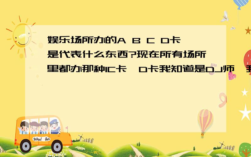 娱乐场所办的A B C D卡是代表什么东西?现在所有场所里都办那种IC卡,D卡我知道是DJ师,我想问一下其他三种是什么卡?A B C的卡是代表什么啊?