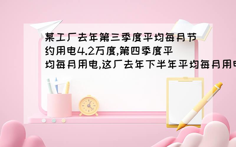 某工厂去年第三季度平均每月节约用电4.2万度,第四季度平均每月用电,这厂去年下半年平均每月用电几万度第四季度平均每月用电3.6万度.